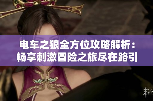 电车之狼全方位攻略解析：畅享刺激冒险之旅尽在路引手游网
