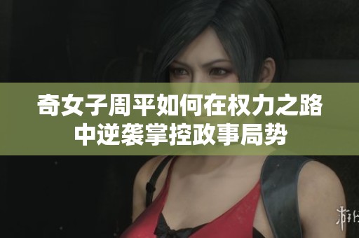 奇女子周平如何在权力之路中逆袭掌控政事局势