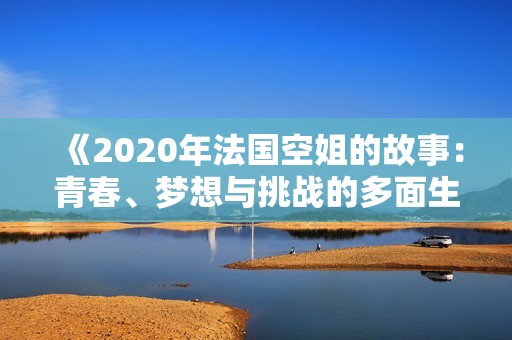 《2020年法国空姐的故事：青春、梦想与挑战的多面生活》