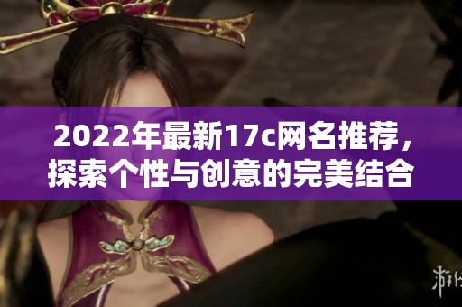 2022年最新17c网名推荐，探索个性与创意的完美结合