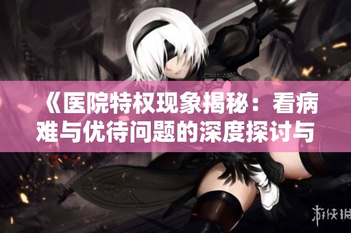 《医院特权现象揭秘：看病难与优待问题的深度探讨与反思》