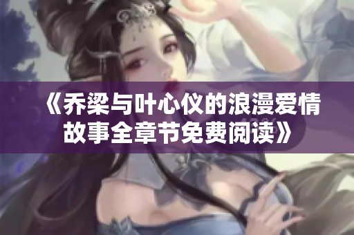 《乔梁与叶心仪的浪漫爱情故事全章节免费阅读》