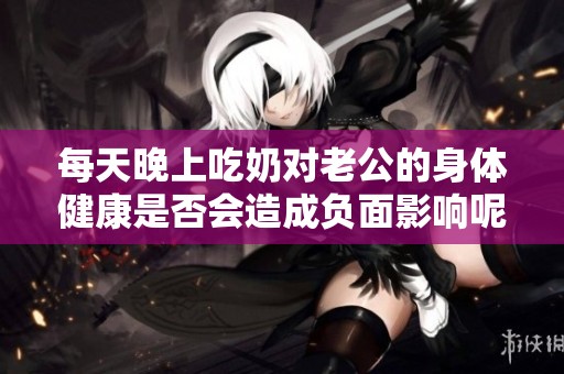 每天晚上吃奶对老公的身体健康是否会造成负面影响呢