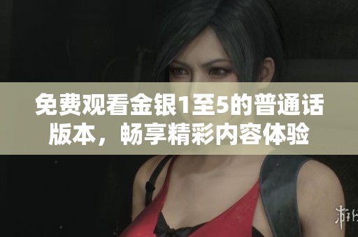免费观看金银1至5的普通话版本，畅享精彩内容体验