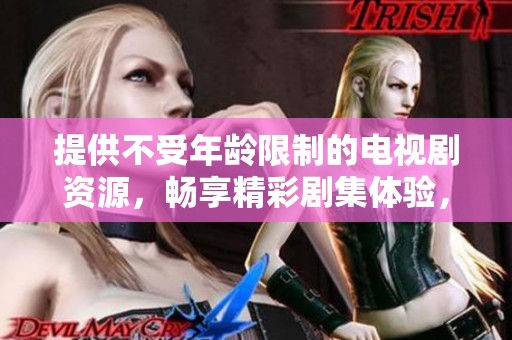 提供不受年龄限制的电视剧资源，畅享精彩剧集体验，满十八岁才能观看