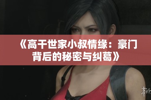 《高干世家小叔情缘：豪门背后的秘密与纠葛》