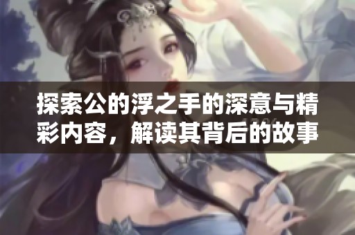 探索公的浮之手的深意与精彩内容，解读其背后的故事与象征意义