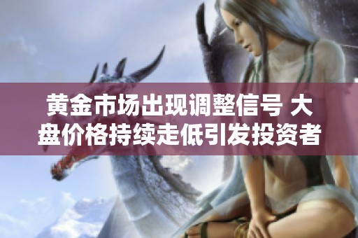 黄金市场出现调整信号 大盘价格持续走低引发投资者关注