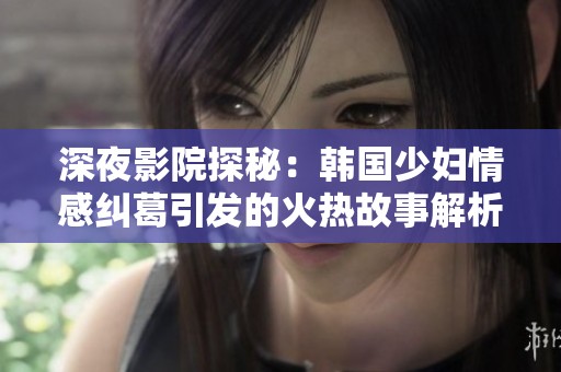 深夜影院探秘：韩国少妇情感纠葛引发的火热故事解析
