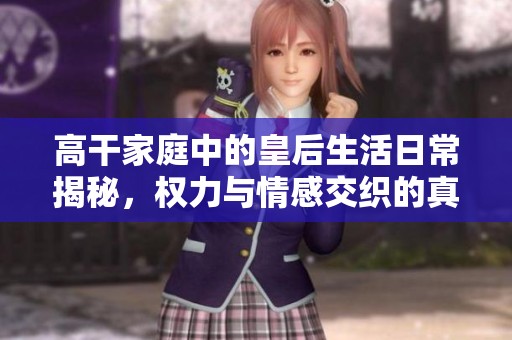 高干家庭中的皇后生活日常揭秘，权力与情感交织的真实故事