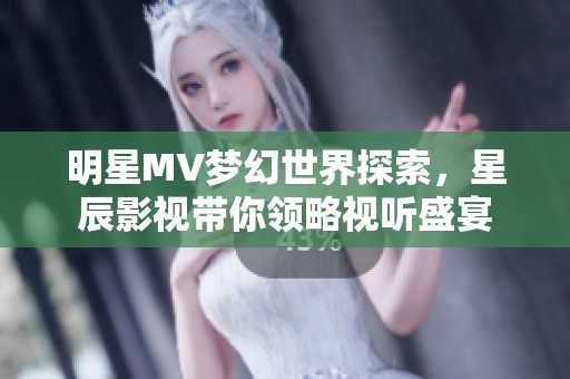 明星MV梦幻世界探索，星辰影视带你领略视听盛宴