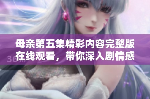 母亲第五集精彩内容完整版在线观看，带你深入剧情感受母爱的力量
