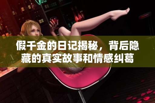 假千金的日记揭秘，背后隐藏的真实故事和情感纠葛