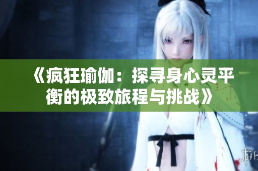 《疯狂瑜伽：探寻身心灵平衡的极致旅程与挑战》
