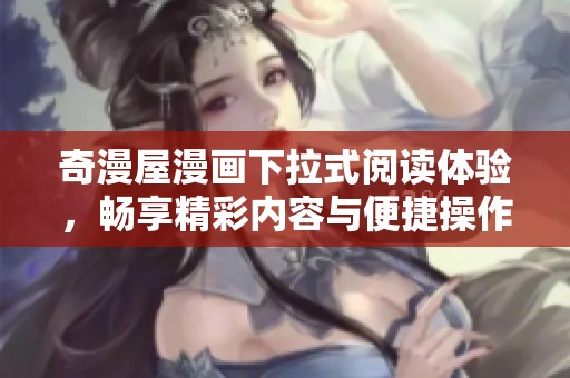 奇漫屋漫画下拉式阅读体验，畅享精彩内容与便捷操作的完美结合