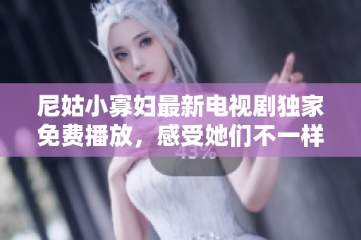 尼姑小寡妇最新电视剧独家免费播放，感受她们不一样的命运与情感纠葛