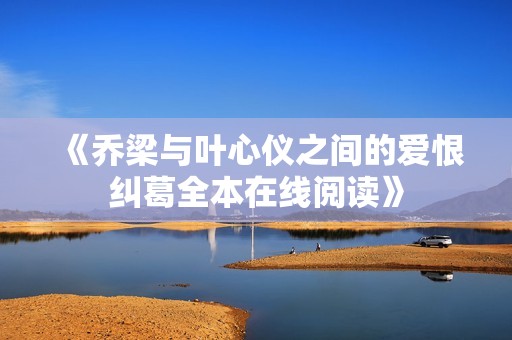 《乔梁与叶心仪之间的爱恨纠葛全本在线阅读》