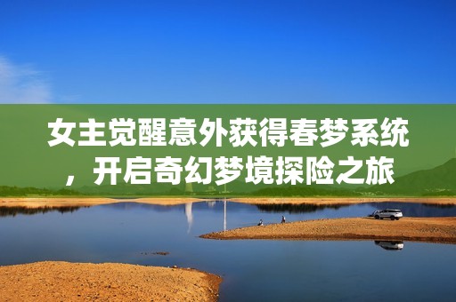 女主觉醒意外获得春梦系统，开启奇幻梦境探险之旅