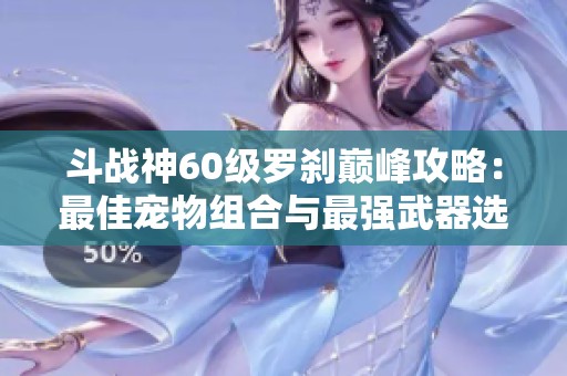 斗战神60级罗刹巅峰攻略：最佳宠物组合与最强武器选择指南