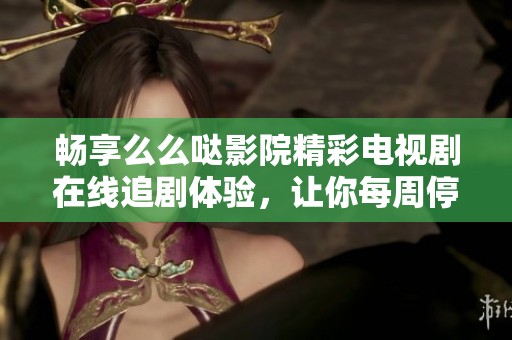 畅享么么哒影院精彩电视剧在线追剧体验，让你每周停不下来
