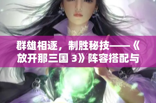群雄相逐，制胜秘技——《放开那三国 3》阵容搭配与站位策略详解