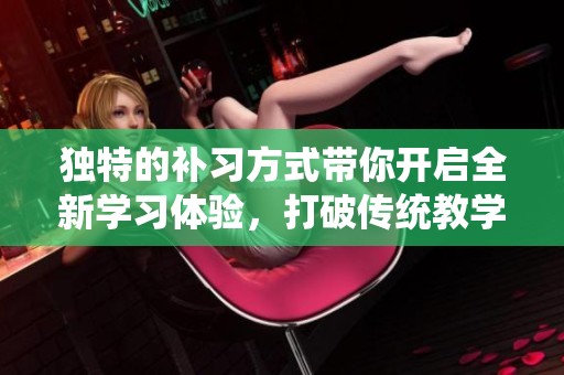 独特的补习方式带你开启全新学习体验，打破传统教学模式