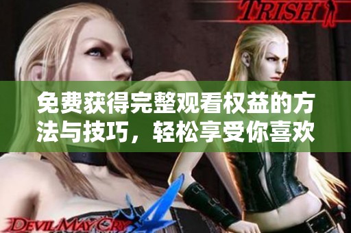 免费获得完整观看权益的方法与技巧，轻松享受你喜欢的内容