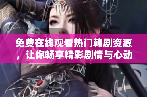免费在线观看热门韩剧资源，让你畅享精彩剧情与心动时刻