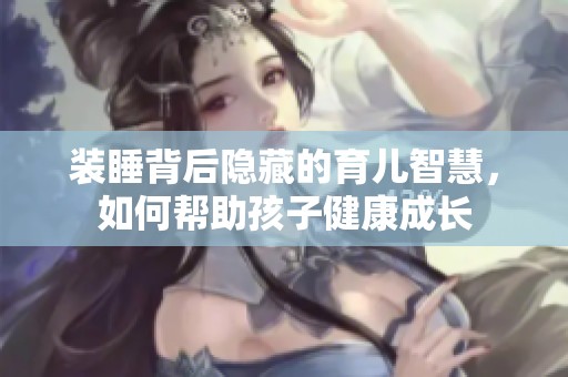 装睡背后隐藏的育儿智慧，如何帮助孩子健康成长