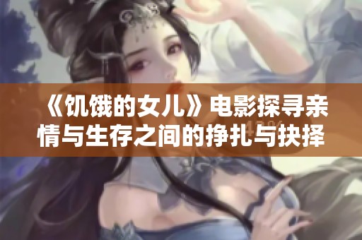 《饥饿的女儿》电影探寻亲情与生存之间的挣扎与抉择之路