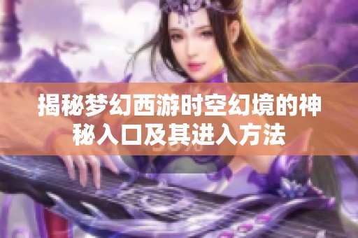 揭秘梦幻西游时空幻境的神秘入口及其进入方法
