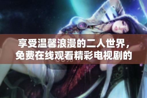 享受温馨浪漫的二人世界，免费在线观看精彩电视剧的全新体验