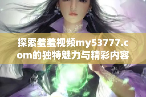 探索羞羞视频my53777.com的独特魅力与精彩内容，为你带来全新视听体验
