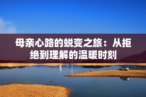 母亲心路的蜕变之旅：从拒绝到理解的温暖时刻