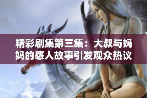 精彩剧集第三集：大叔与妈妈的感人故事引发观众热议