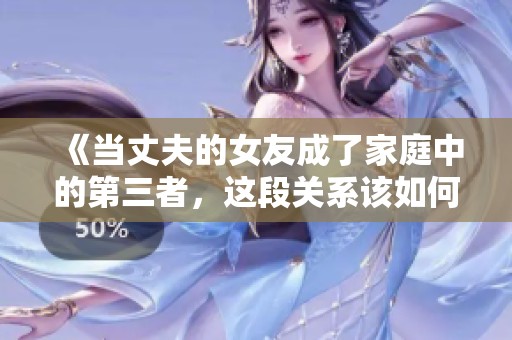 《当丈夫的女友成了家庭中的第三者，这段关系该如何解开》