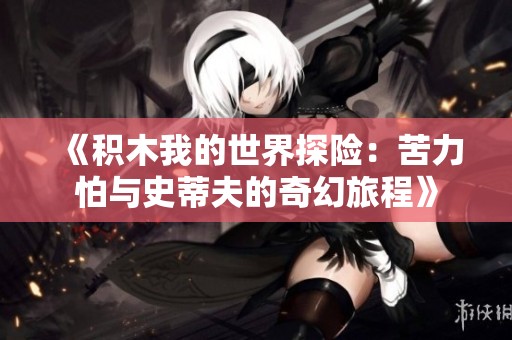 《积木我的世界探险：苦力怕与史蒂夫的奇幻旅程》