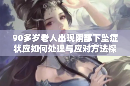 90多岁老人出现阴部下坠症状应如何处理与应对方法探讨