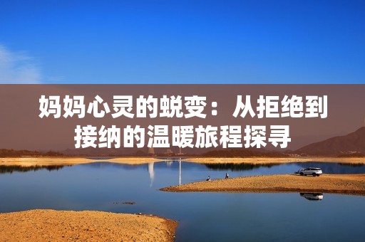妈妈心灵的蜕变：从拒绝到接纳的温暖旅程探寻