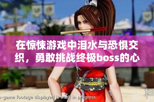 在惊悚游戏中泪水与恐惧交织，勇敢挑战终极boss的心路历程