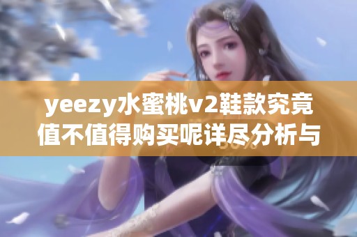 yeezy水蜜桃v2鞋款究竟值不值得购买呢详尽分析与推荐