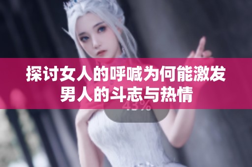 探讨女人的呼喊为何能激发男人的斗志与热情