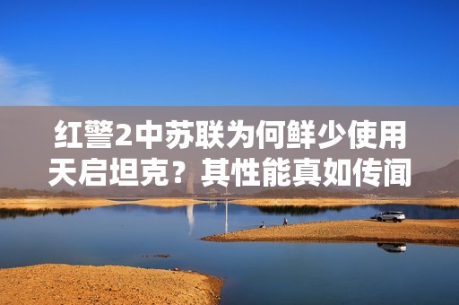 红警2中苏联为何鲜少使用天启坦克？其性能真如传闻般不堪吗？