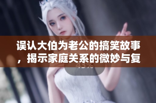 误认大伯为老公的搞笑故事，揭示家庭关系的微妙与复杂