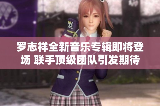 罗志祥全新音乐专辑即将登场 联手顶级团队引发期待