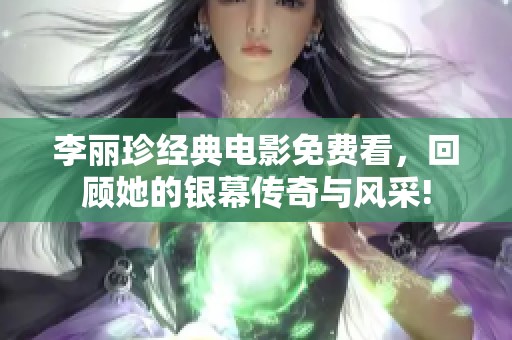 李丽珍经典电影免费看，回顾她的银幕传奇与风采!