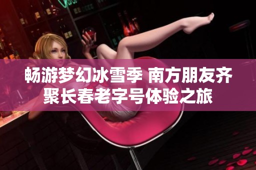 畅游梦幻冰雪季 南方朋友齐聚长春老字号体验之旅