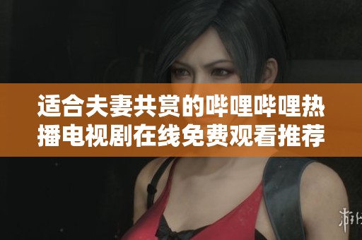 适合夫妻共赏的哔哩哔哩热播电视剧在线免费观看推荐合集