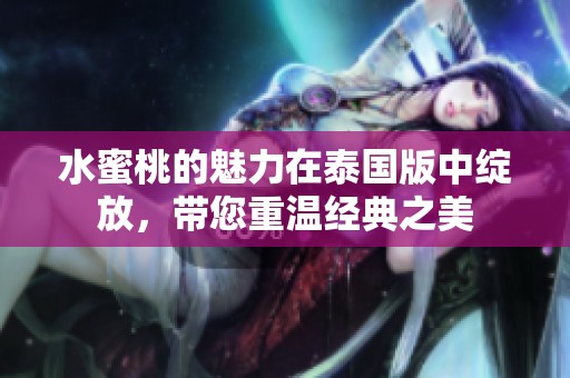 水蜜桃的魅力在泰国版中绽放，带您重温经典之美