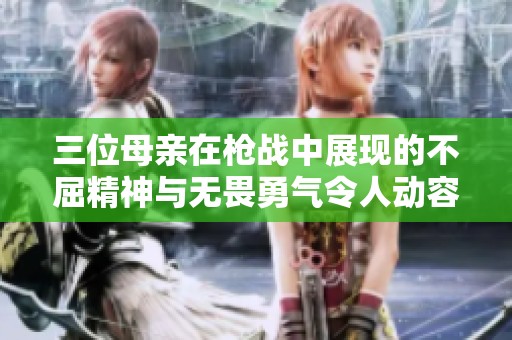 三位母亲在枪战中展现的不屈精神与无畏勇气令人动容